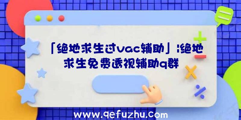「绝地求生过vac辅助」|绝地求生免费透视辅助q群